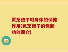 灵芝孢子对身体的保健作用(灵芝孢子的保健功效简介)