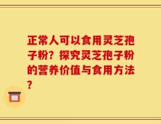 正常人可以食用灵芝孢子粉？探究灵芝孢子粉的营养价值与食用方法？