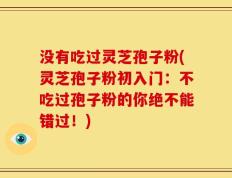没有吃过灵芝孢子粉(灵芝孢子粉初入门：不吃过孢子粉的你绝不能错过！)
