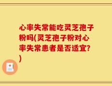 心率失常能吃灵芝孢子粉吗(灵芝孢子粉对心率失常患者是否适宜？)