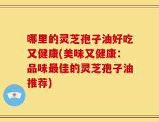 哪里的灵芝孢子油好吃又健康(美味又健康：品味最佳的灵芝孢子油推荐)
