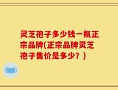 灵芝孢子多少钱一瓶正宗品牌(正宗品牌灵芝孢子售价是多少？)