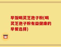 早饭喝灵芝孢子粉(喝灵芝孢子粉有益健康的早餐选择)