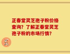 正春堂灵芝孢子粉价格查询？了解正春堂灵芝孢子粉的市场行情？