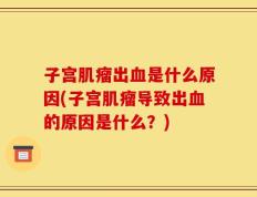 子宫肌瘤出血是什么原因(子宫肌瘤导致出血的原因是什么？)