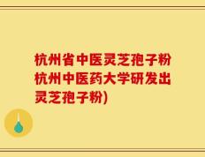 杭州省中医灵芝孢子粉杭州中医药大学研发出灵芝孢子粉)