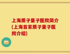上海质子量子医院简介(上海首家质子量子医院介绍)