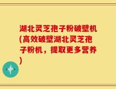 湖北灵芝孢子粉破壁机(高效破壁湖北灵芝孢子粉机，提取更多营养)
