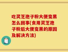 吃灵芝孢子粉大便变黑怎么回事(食用灵芝孢子粉后大便变黑的原因及解决方法)