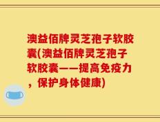 澳益佰牌灵芝孢子软胶囊(澳益佰牌灵芝孢子软胶囊——提高免疫力，保护身体健康)