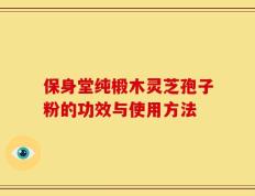 保身堂纯椴木灵芝孢子粉的功效与使用方法