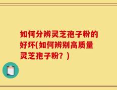 如何分辨灵芝孢子粉的好坏(如何辨别高质量灵芝孢子粉？)