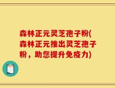 森林正元灵芝孢子粉(森林正元推出灵芝孢子粉，助您提升免疫力)