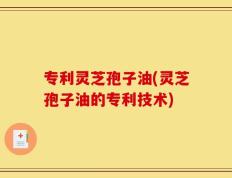 专利灵芝孢子油(灵芝孢子油的专利技术)