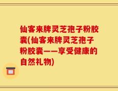 仙客来牌灵芝孢子粉胶囊(仙客来牌灵芝孢子粉胶囊——享受健康的自然礼物)