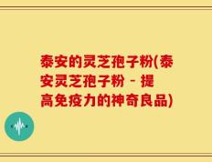 泰安的灵芝孢子粉(泰安灵芝孢子粉 - 提高免疫力的神奇良品)