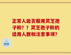 正常人能否服用灵芝孢子粉？？灵芝孢子粉的适用人群和注意事项？