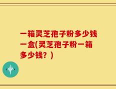 一箱灵芝孢子粉多少钱一盒(灵芝孢子粉一箱多少钱？)