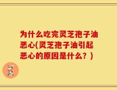 为什么吃完灵芝孢子油恶心(灵芝孢子油引起恶心的原因是什么？)