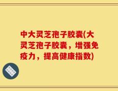 中大灵芝孢子胶囊(大灵芝孢子胶囊，增强免疫力，提高健康指数)