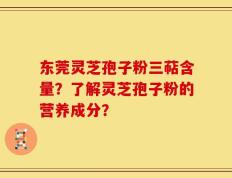 东莞灵芝孢子粉三萜含量？了解灵芝孢子粉的营养成分？