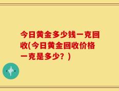 今日黄金多少钱一克回收(今日黄金回收价格一克是多少？)