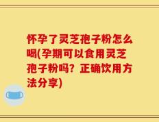 怀孕了灵芝孢子粉怎么喝(孕期可以食用灵芝孢子粉吗？正确饮用方法分享)