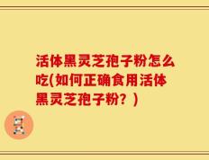 活体黑灵芝孢子粉怎么吃(如何正确食用活体黑灵芝孢子粉？)