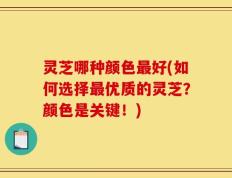 灵芝哪种颜色最好(如何选择最优质的灵芝？颜色是关键！)