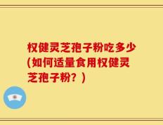 权健灵芝孢子粉吃多少(如何适量食用权健灵芝孢子粉？)