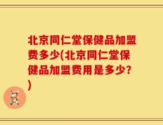 北京同仁堂保健品加盟费多少(北京同仁堂保健品加盟费用是多少？)