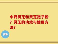 中药灵芝和灵芝孢子粉？灵芝的功效与使用方法？