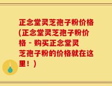 正念堂灵芝孢子粉价格(正念堂灵芝孢子粉价格 - 购买正念堂灵芝孢子粉的价格就在这里！)