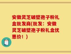 安徽灵芝破壁孢子粉礼盒批发商(批发：安徽灵芝破壁孢子粉礼盒优惠价！)