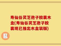 寿仙谷灵芝孢子胶囊木盒(寿仙谷灵芝孢子胶囊现已推出木盒装版)