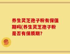养生灵芝孢子粉有保值期吗(养生灵芝孢子粉是否有保质期？