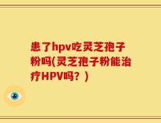 患了hpv吃灵芝孢子粉吗(灵芝孢子粉能治疗HPV吗？)