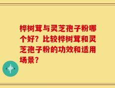 桦树茸与灵芝孢子粉哪个好？比较桦树茸和灵芝孢子粉的功效和适用场景？