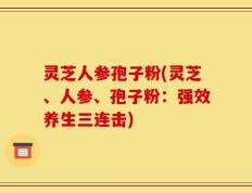 灵芝人参孢子粉(灵芝、人参、孢子粉：强效养生三连击)