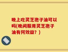 晚上吃灵芝孢子油可以吗(晚间服用灵芝孢子油有何效益？)