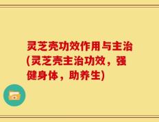灵芝壳功效作用与主治(灵芝壳主治功效，强健身体，助养生)