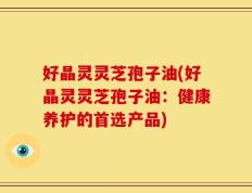 好晶灵灵芝孢子油(好晶灵灵芝孢子油：健康养护的首选产品)