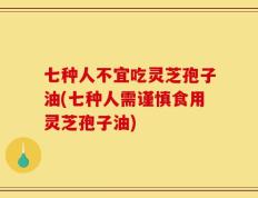 七种人不宜吃灵芝孢子油(七种人需谨慎食用灵芝孢子油)