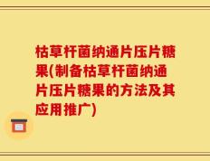 枯草杆菌纳通片压片糖果(制备枯草杆菌纳通片压片糖果的方法及其应用推广)