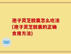 孢子灵芝胶囊怎么吃法(孢子灵芝胶囊的正确食用方法)