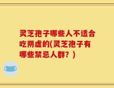 灵芝孢子哪些人不适合吃阴虚的(灵芝孢子有哪些禁忌人群？)