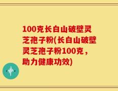 100克长白山破壁灵芝孢子粉(长白山破壁灵芝孢子粉100克，助力健康功效)