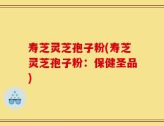 寿芝灵芝孢子粉(寿芝灵芝孢子粉：保健圣品)
