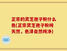 正宗的灵芝孢子粉什么色(正宗灵芝孢子粉纯天然，色泽自然纯净)