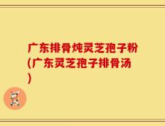 广东排骨炖灵芝孢子粉(广东灵芝孢子排骨汤)